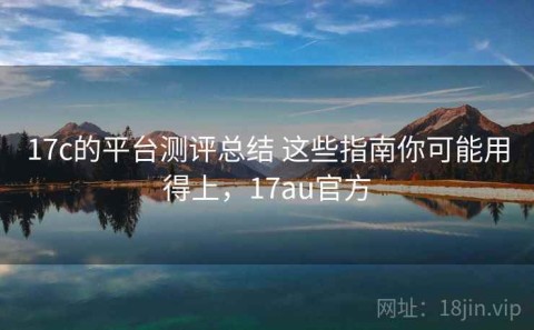 17c的平台测评总结 这些指南你可能用得上，17au官方