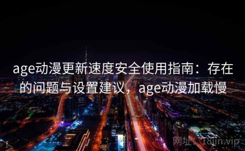 age动漫更新速度安全使用指南：存在的问题与设置建议，age动漫加载慢