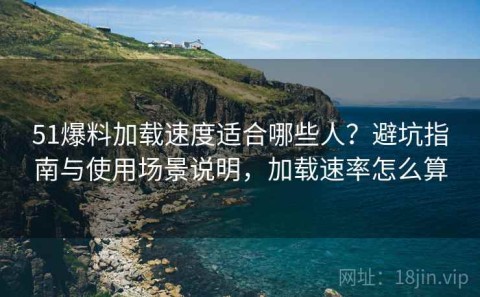 51爆料加载速度适合哪些人？避坑指南与使用场景说明，加载速率怎么算