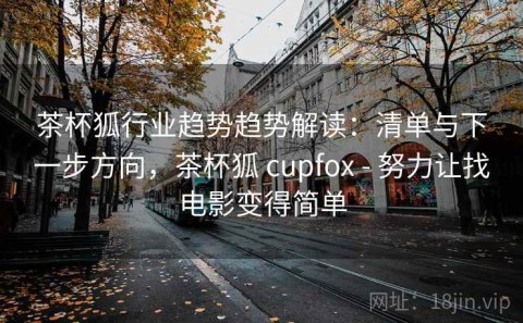 茶杯狐行业趋势趋势解读：清单与下一步方向，茶杯狐 cupfox - 努力让找电影变得简单