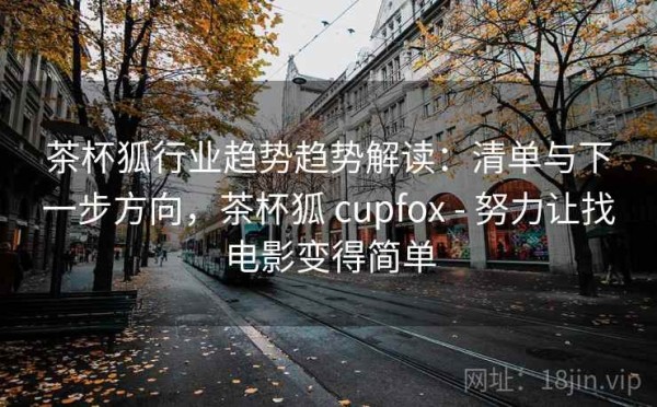 茶杯狐行业趋势趋势解读：清单与下一步方向，茶杯狐 cupfox - 努力让找电影变得简单