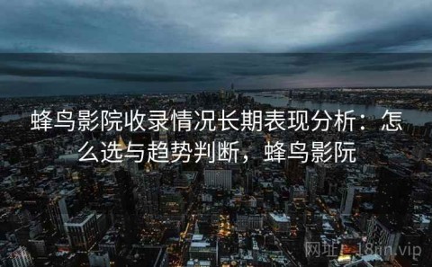 蜂鸟影院收录情况长期表现分析：怎么选与趋势判断，蜂鸟影阮