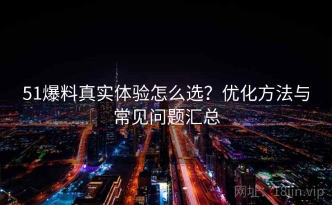 51爆料真实体验怎么选？优化方法与常见问题汇总