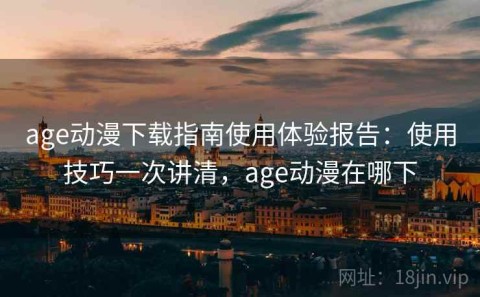 age动漫下载指南使用体验报告：使用技巧一次讲清，age动漫在哪下
