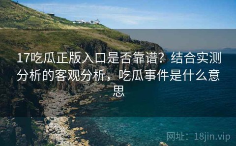 17吃瓜正版入口是否靠谱？结合实测分析的客观分析，吃瓜事件是什么意思