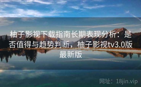 柚子影视下载指南长期表现分析：是否值得与趋势判断，柚子影视tv3.0版最新版