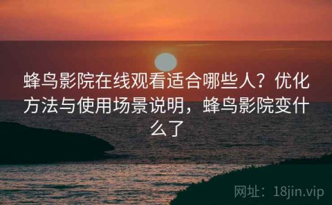 蜂鸟影院在线观看适合哪些人？优化方法与使用场景说明，蜂鸟影院变什么了