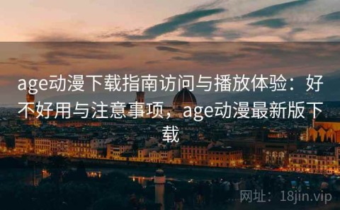 age动漫下载指南访问与播放体验：好不好用与注意事项，age动漫最新版下载