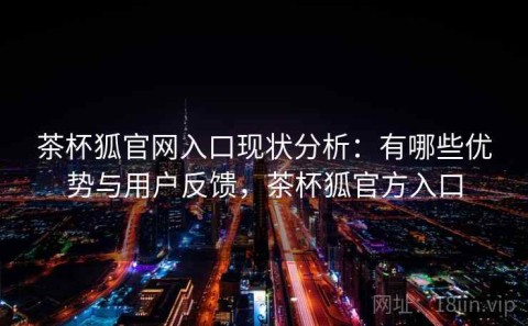 茶杯狐官网入口现状分析：有哪些优势与用户反馈，茶杯狐官方入口