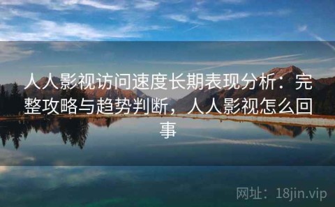 人人影视访问速度长期表现分析：完整攻略与趋势判断，人人影视怎么回事