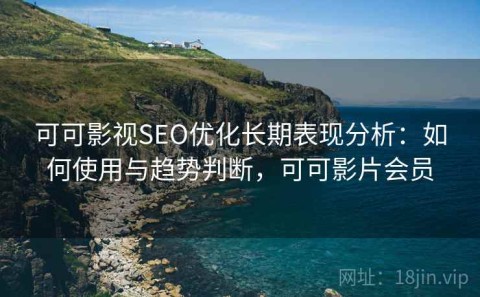 可可影视SEO优化长期表现分析：如何使用与趋势判断，可可影片会员