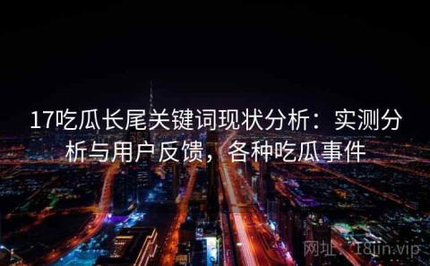 17吃瓜长尾关键词现状分析：实测分析与用户反馈，各种吃瓜事件