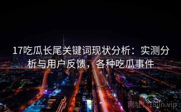 17吃瓜长尾关键词现状分析：实测分析与用户反馈，各种吃瓜事件