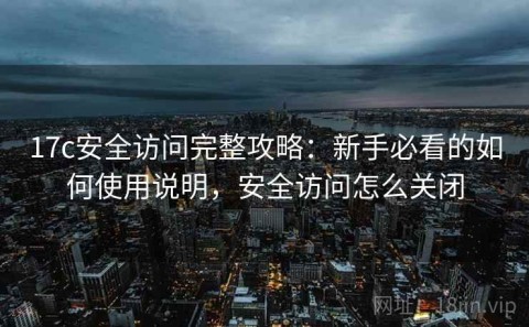 17c安全访问完整攻略：新手必看的如何使用说明，安全访问怎么关闭