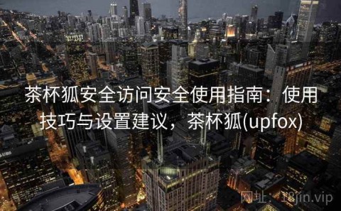 茶杯狐安全访问安全使用指南：使用技巧与设置建议，茶杯狐(upfox)