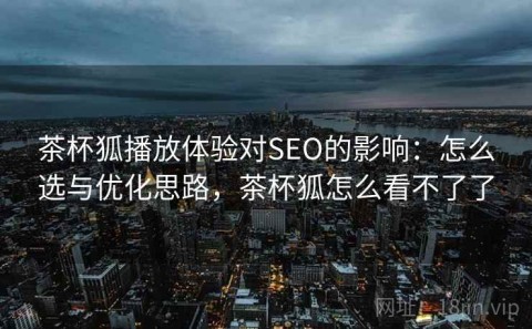 茶杯狐播放体验对SEO的影响：怎么选与优化思路，茶杯狐怎么看不了了