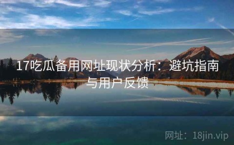 17吃瓜备用网址现状分析：避坑指南与用户反馈