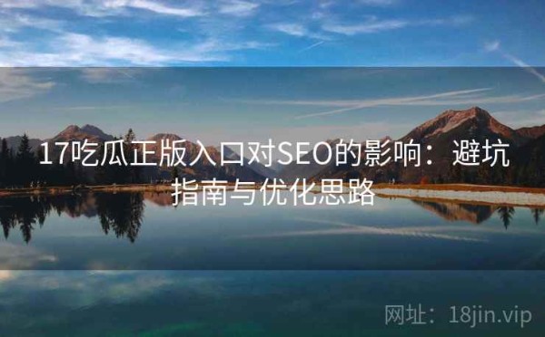 17吃瓜正版入口对SEO的影响：避坑指南与优化思路