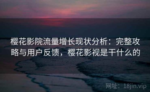 樱花影院流量增长现状分析：完整攻略与用户反馈，樱花影视是干什么的
