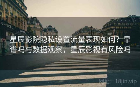 星辰影院隐私设置流量表现如何？靠谱吗与数据观察，星辰影视有风险吗