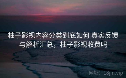 柚子影视内容分类到底如何 真实反馈与解析汇总，柚子影视收费吗