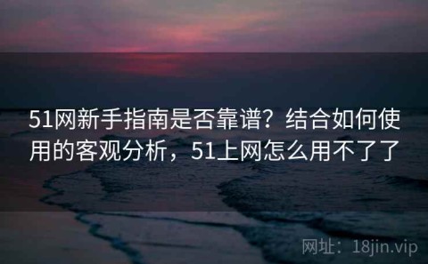 51网新手指南是否靠谱？结合如何使用的客观分析，51上网怎么用不了了