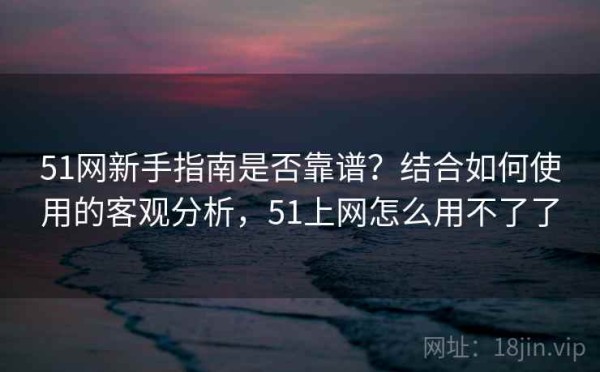 51网新手指南是否靠谱？结合如何使用的客观分析，51上网怎么用不了了
