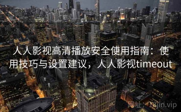 人人影视高清播放安全使用指南：使用技巧与设置建议，人人影视timeout