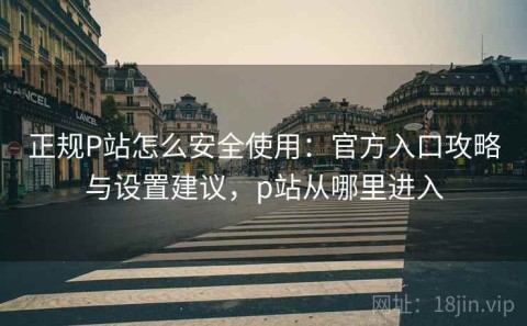 正规P站怎么安全使用：官方入口攻略与设置建议，p站从哪里进入