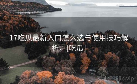 17吃瓜最新入口怎么选与使用技巧解析，[吃瓜]