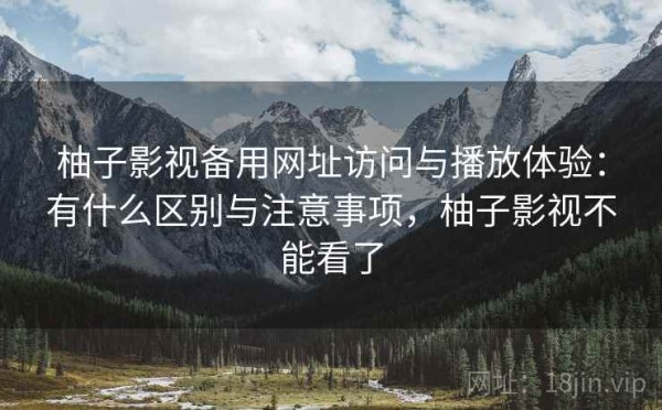 柚子影视备用网址访问与播放体验：有什么区别与注意事项，柚子影视不能看了