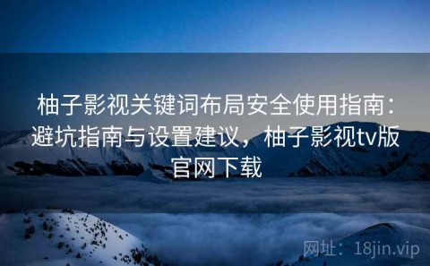 柚子影视关键词布局安全使用指南：避坑指南与设置建议，柚子影视tv版官网下载