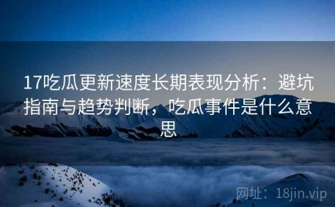 17吃瓜更新速度长期表现分析：避坑指南与趋势判断，吃瓜事件是什么意思