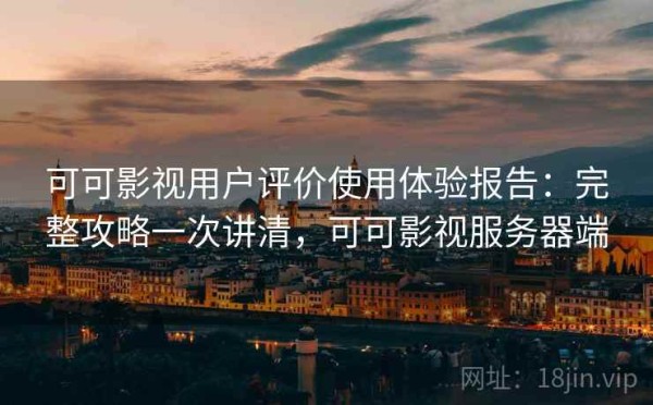 可可影视用户评价使用体验报告：完整攻略一次讲清，可可影视服务器端