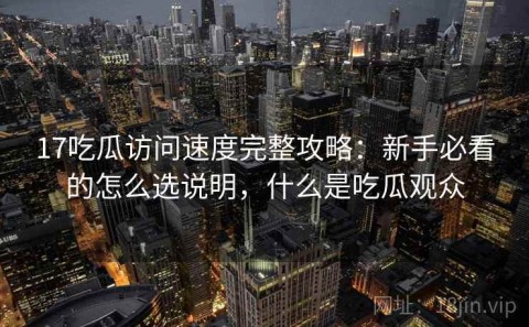 17吃瓜访问速度完整攻略：新手必看的怎么选说明，什么是吃瓜观众