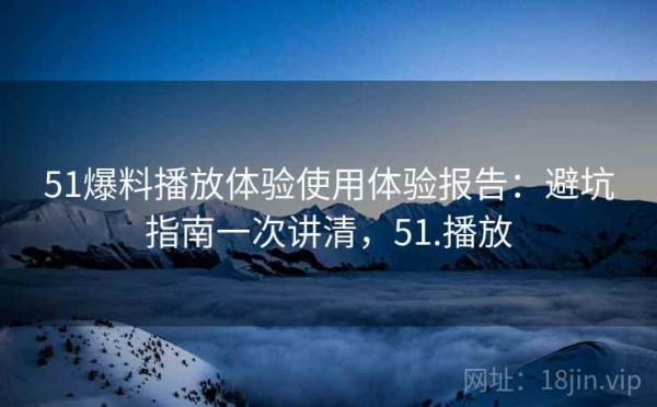 51爆料播放体验使用体验报告：避坑指南一次讲清，51.播放