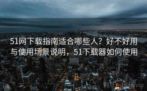 51网下载指南适合哪些人？好不好用与使用场景说明，51下载器如何使用