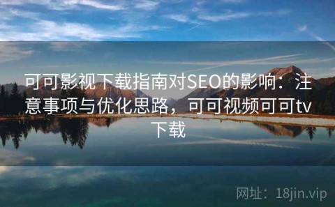 可可影视下载指南对SEO的影响：注意事项与优化思路，可可视频可可tv下载