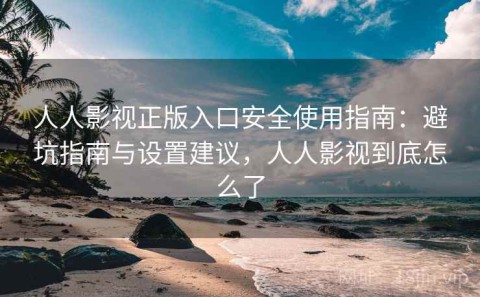 人人影视正版入口安全使用指南：避坑指南与设置建议，人人影视到底怎么了