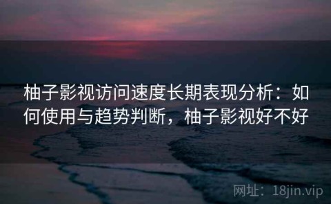 柚子影视访问速度长期表现分析：如何使用与趋势判断，柚子影视好不好