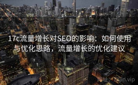 17c流量增长对SEO的影响：如何使用与优化思路，流量增长的优化建议