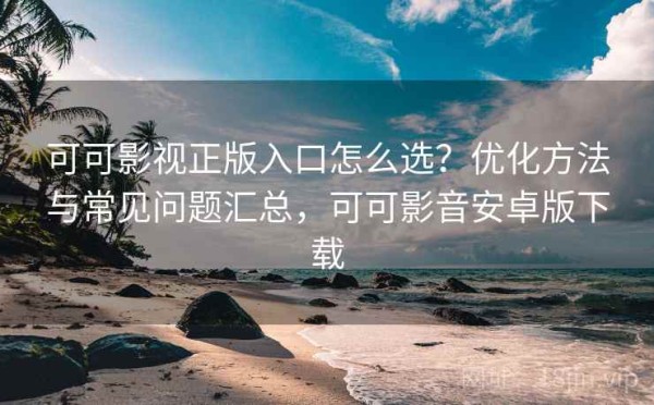 可可影视正版入口怎么选？优化方法与常见问题汇总，可可影音安卓版下载