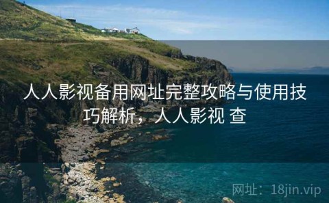人人影视备用网址完整攻略与使用技巧解析，人人影视 查