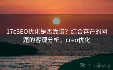 17cSEO优化是否靠谱？结合存在的问题的客观分析，creo优化