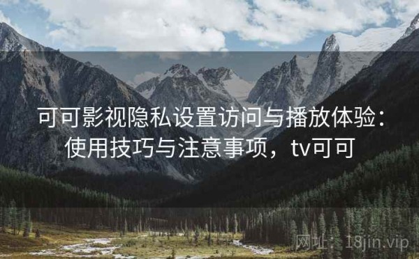 可可影视隐私设置访问与播放体验：使用技巧与注意事项，tv可可
