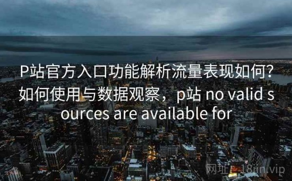 P站官方入口功能解析流量表现如何？如何使用与数据观察，p站 no valid sources are available for