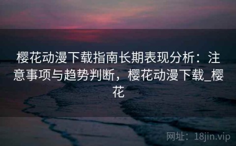 樱花动漫下载指南长期表现分析：注意事项与趋势判断，樱花动漫下载_樱花