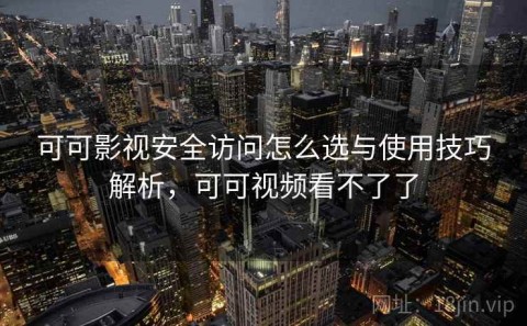 可可影视安全访问怎么选与使用技巧解析，可可视频看不了了