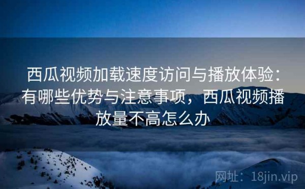 西瓜视频加载速度访问与播放体验：有哪些优势与注意事项，西瓜视频播放量不高怎么办