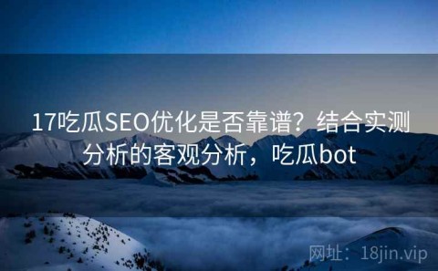 17吃瓜SEO优化是否靠谱？结合实测分析的客观分析，吃瓜bot